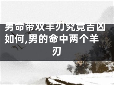 男命带双羊刃究竟吉凶如何,男的命中两个羊刃
