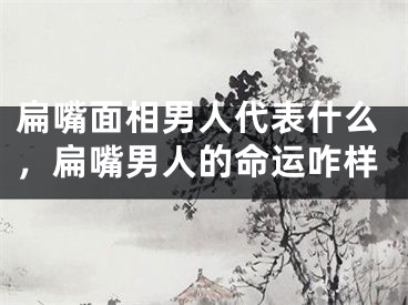 扁嘴面相男人代表什么，扁嘴男人的命运咋样