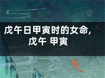戊午日甲寅时的女命,戊午 甲寅