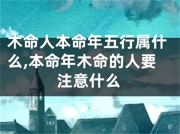 木命人本命年五行属什么,本命年木命的人要注意什么
