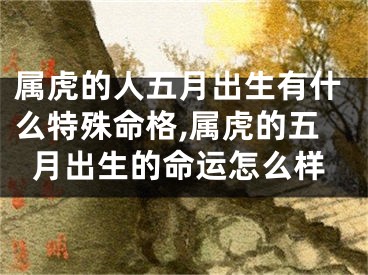 属虎的人五月出生有什么特殊命格,属虎的五月出生的命运怎么样