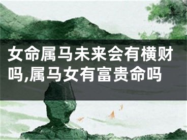 女命属马未来会有横财吗,属马女有富贵命吗