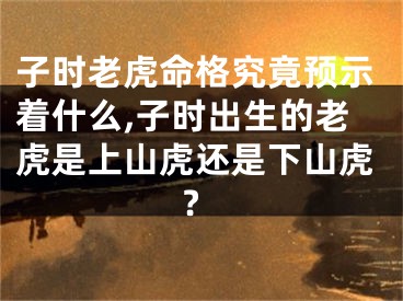 子时老虎命格究竟预示着什么,子时出生的老虎是上山虎还是下山虎?