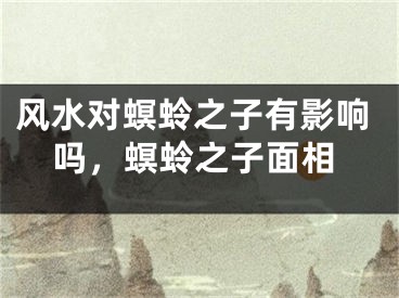 风水对螟蛉之子有影响吗，螟蛉之子面相