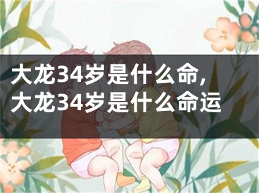 大龙34岁是什么命,大龙34岁是什么命运