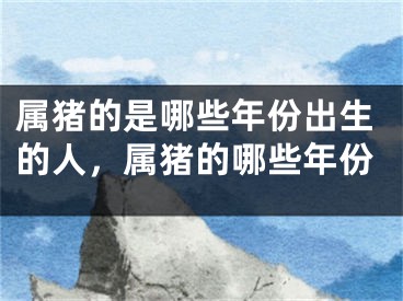 属猪的是哪些年份出生的人，属猪的哪些年份