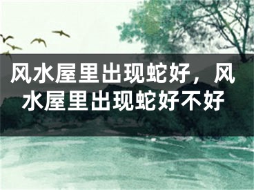 风水屋里出现蛇好，风水屋里出现蛇好不好