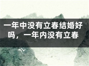 一年中没有立春结婚好吗，一年内没有立春