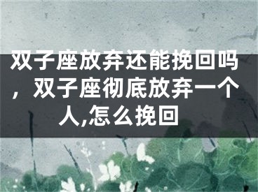 双子座放弃还能挽回吗，双子座彻底放弃一个人,怎么挽回