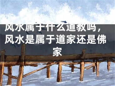 风水属于什么道教吗，风水是属于道家还是佛家