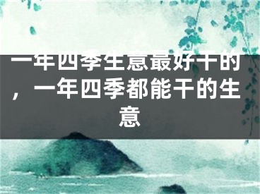 一年四季生意最好干的，一年四季都能干的生意