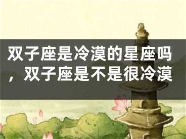 双子座是冷漠的星座吗，双子座是不是很冷漠