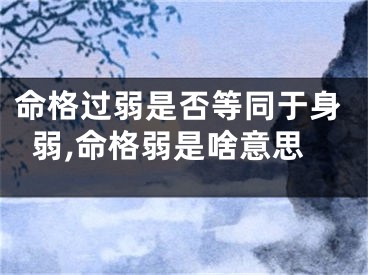 命格过弱是否等同于身弱,命格弱是啥意思