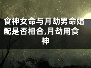 食神女命与月劫男命婚配是否相合,月劫用食神
