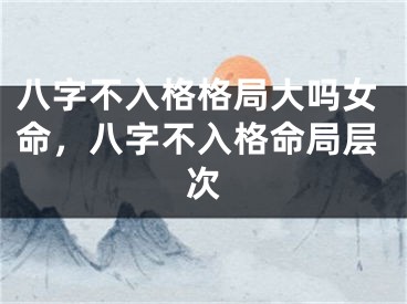 八字不入格格局大吗女命，八字不入格命局层次
