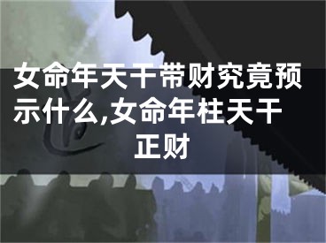 女命年天干带财究竟预示什么,女命年柱天干正财