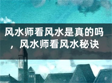 风水师看风水是真的吗，风水师看风水秘诀