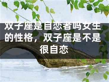 双子座是自恋者吗女生的性格，双子座是不是很自恋