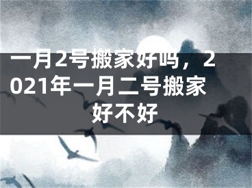 一月2号搬家好吗，2021年一月二号搬家好不好