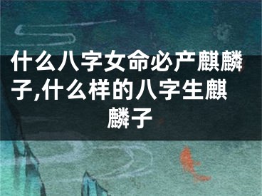 什么八字女命必产麒麟子,什么样的八字生麒麟子