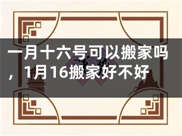 一月十六号可以搬家吗，1月16搬家好不好