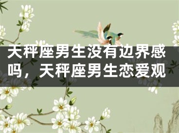 天秤座男生没有边界感吗，天秤座男生恋爱观