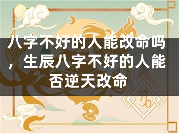 八字不好的人能改命吗，生辰八字不好的人能否逆天改命