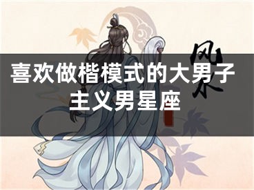 喜欢做楷模式的大男子主义男星座