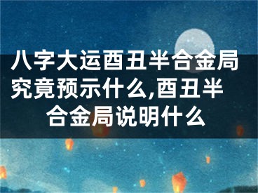 八字大运酉丑半合金局究竟预示什么,酉丑半合金局说明什么