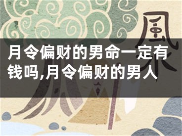 月令偏财的男命一定有钱吗,月令偏财的男人