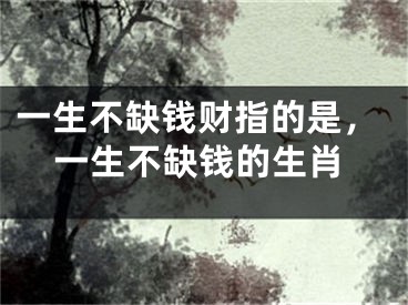 一生不缺钱财指的是,一生不缺钱的生肖