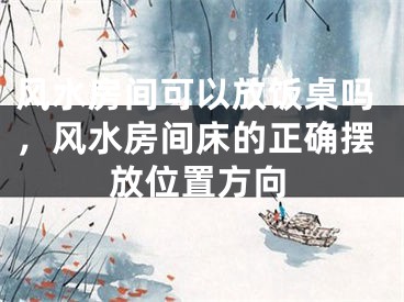 风水房间可以放饭桌吗，风水房间床的正确摆放位置方向