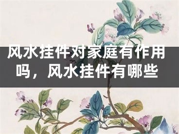 风水挂件对家庭有作用吗，风水挂件有哪些