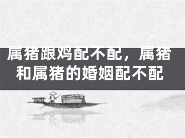 属猪跟鸡配不配，属猪和属猪的婚姻配不配