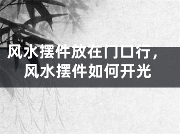 风水摆件放在门口行，风水摆件如何开光