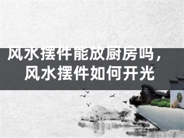 风水摆件能放厨房吗，风水摆件如何开光