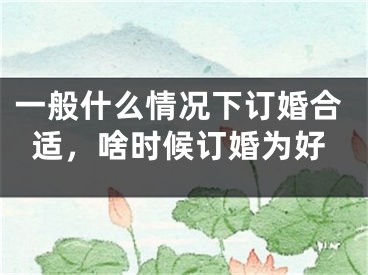 一般什么情况下订婚合适,啥时候订婚为好
