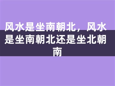 风水是坐南朝北，风水是坐南朝北还是坐北朝南