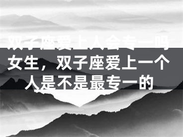 双子座爱上人会专一吗女生，双子座爱上一个人是不是最专一的