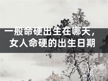 一般命硬出生在哪天，女人命硬的出生日期