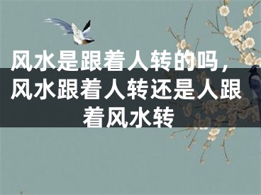 风水是跟着人转的吗，风水跟着人转还是人跟着风水转