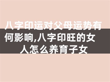八字印运对父母运势有何影响,八字印旺的女人怎么养育子女