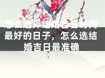 怎么选择结婚吉日时间最好的日子，怎么选结婚吉日最准确