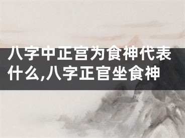 八字中正宫为食神代表什么,八字正官坐食神