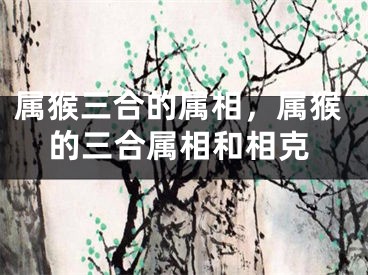 属猴三合的属相，属猴的三合属相和相克
