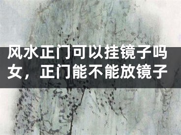 风水正门可以挂镜子吗女，正门能不能放镜子