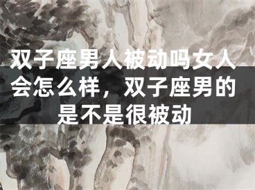 双子座男人被动吗女人会怎么样，双子座男的是不是很被动