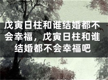 戊寅日柱和谁结婚都不会幸福，戊寅日柱和谁结婚都不会幸福吧