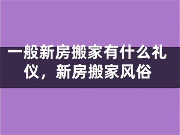 一般新房搬家有什么礼仪,新房搬家风俗