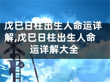 戊巳日柱出生人命运详解,戊巳日柱出生人命运详解大全